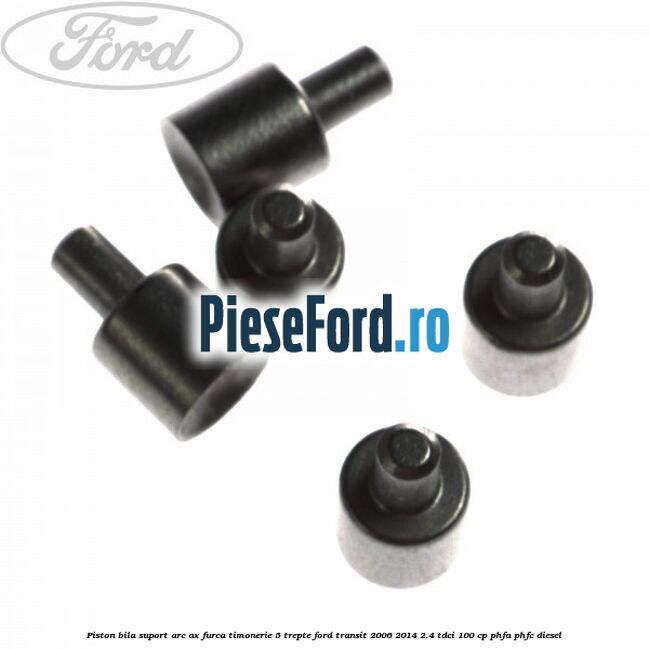 Piston bila suport arc ax furca timonerie 5 trepte Ford Transit 2006-2014 2.4 TDCi 100 cp PHFA, PHFC diesel