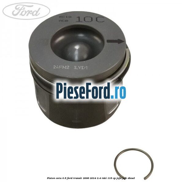 Piston cota 0.5 Ford Transit 2006-2014 2.4 TDCi 115 cp JXFA, JXFC diesel