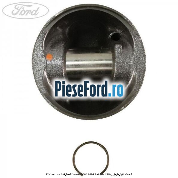 Piston cota 0.5 Ford Transit 2006-2014 2.4 TDCi 115 cp JXFA, JXFC diesel