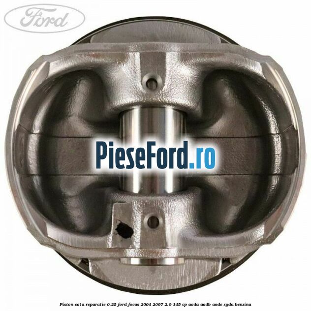 Piston cota reparatie 0.25 Ford Focus 2004-2007 2.0 145 cp AODA, AODB, AODE, SYDA benzina