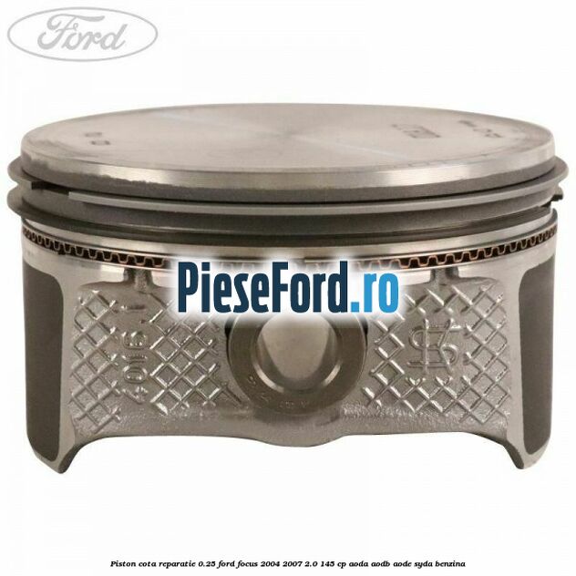Piston cota reparatie 0.25 Ford Focus 2004-2007 2.0 145 cp AODA, AODB, AODE, SYDA benzina