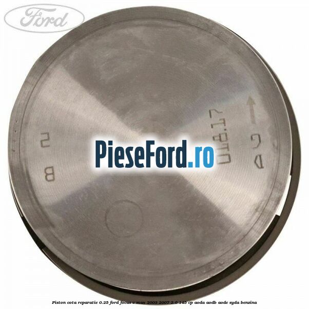 Piston cota reparatie 0.25 Ford Focus C-Max 2003-2007 2.0 145 cp AODA, AODB, AODE, SYDA benzina