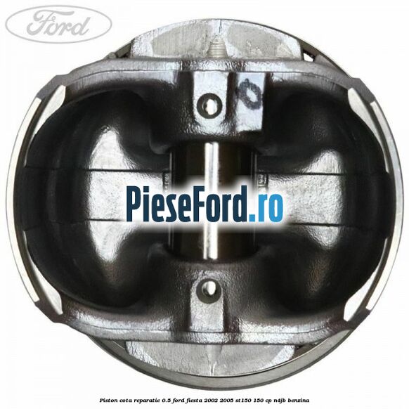 Piston cota reparatie 0.5 Ford Fiesta 2002-2005 ST150 150 cp N4JB benzina