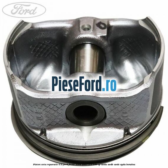Piston cota reparatie 0.5 Ford Focus 2004-2007 2.0 145 cp AODA, AODB, AODE, SYDA benzina