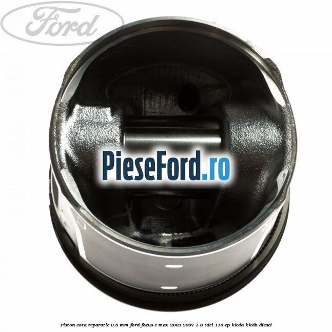 Piston cota reparatie 0.5 mm Ford Focus C-Max 2003-2007 1.8 TDCi 115 cp KKDA, KKDB diesel