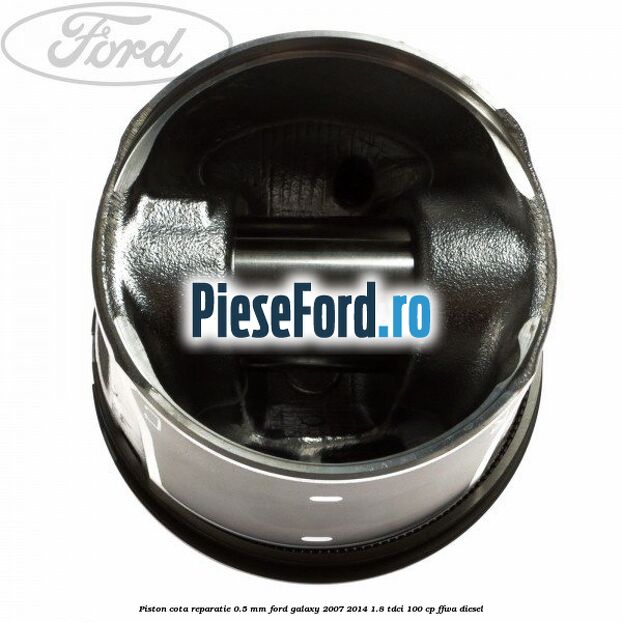 Piston cota reparatie 0.5 mm Ford Galaxy 2007-2014 1.8 TDCi 100 cp FFWA diesel