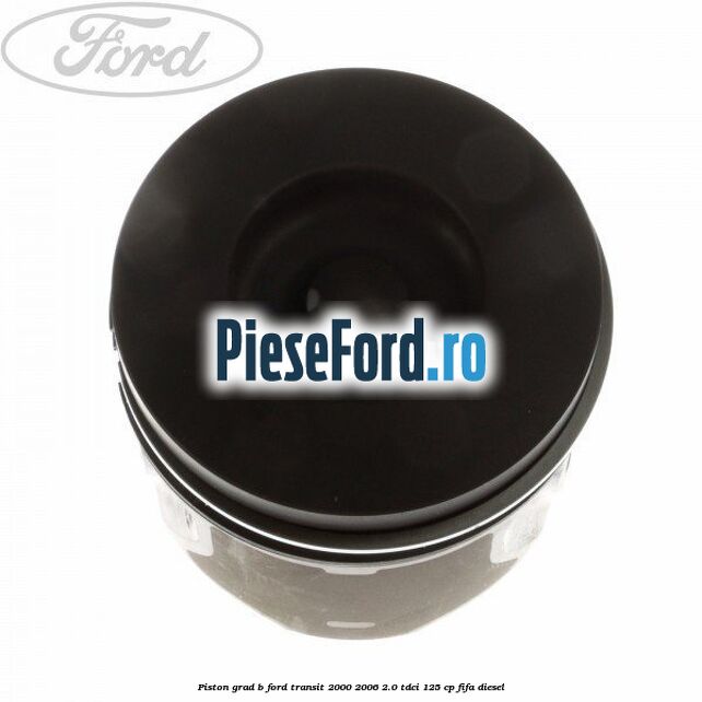 Piston grad B Ford Transit 2000-2006 2.0 TDCi 125 cp FIFA diesel