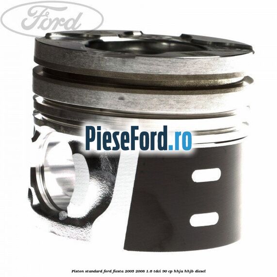 Piston standard Ford Fiesta 2005-2008 1.6 TDCi 90 cp Piston standard Ford Fiesta 2005-2008 1.6 TDCi 90 cp HHJA, HHJB diesel