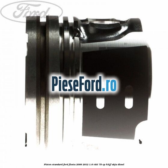 Piston standard Ford Fiesta 2008-2012 1.6 TDCi 75 cp HHJF, UBJA diesel