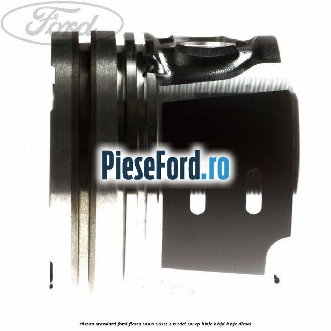 Piston standard Ford Fiesta 2008-2012 1.6 TDCi 90 cp Piston standard Ford Fiesta 2008-2012 1.6 TDCi 90 cp HHJC, HHJD, HHJE diesel