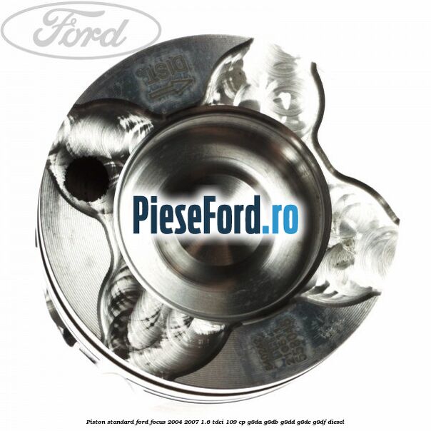 Piston standard Ford Focus 2004-2007 1.6 TDCi 109 cp Piston standard Ford Focus 2004-2007 1.6 TDCi 109 cp G8DA, G8DB, G8DD, G8DE, G8DF diesel