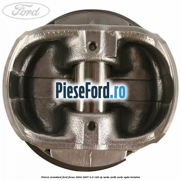 Piston standard Ford Focus 2004-2007 2.0 145 cp Piston standard Ford Focus 2004-2007 2.0 145 cp AODA, AODB, AODE, SYDA benzina