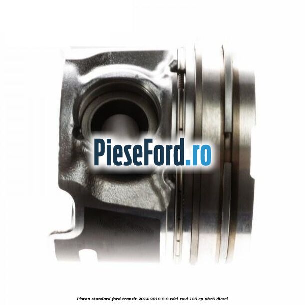 Piston standard Ford Transit 2014-2018 2.2 TDCi RWD 135 cp UHR5 diesel
