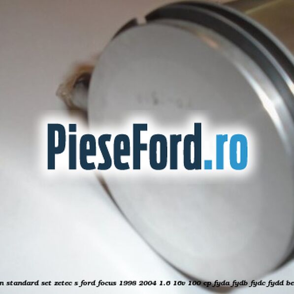 Piston standard, set ZETEC S Ford Focus 1998-2004 1.6 16V 100 cp FYDA, FYDB, FYDC, FYDD benzina