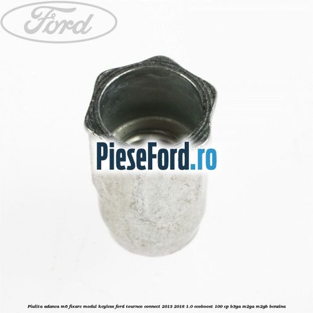 Piulita adanca M6 fixare modul keyless Ford Tourneo Connect 2013-2018 1.0 EcoBoost 100 cp Piulita adanca M6 fixare modul keyless Ford Tourneo Connect 2013-2018 1.0 EcoBoost 100 cp B3GA, M2GA, M2GB benzina