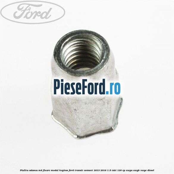 Piulita adanca M6 fixare modul keyless Ford Transit Connect 2013-2018 1.5 TDCi 120 cp XWGA, XWGB, XWGC diesel