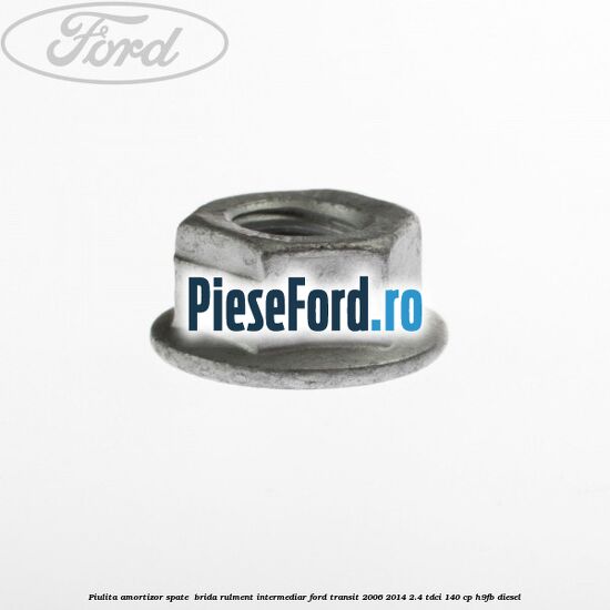 Piulita amortizor spate , brida rulment intermediar Ford Transit 2006-2014 2.4 TDCi 140 cp Piulita amortizor spate , brida rulment intermediar Ford Transit 2006-2014 2.4 TDCi 140 cp H9FB diesel