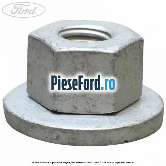 Piulita balama superioara hayon Ford EcoSport 2013-2018 1.5 Ti 140 cp UEJB, UEJE benzina