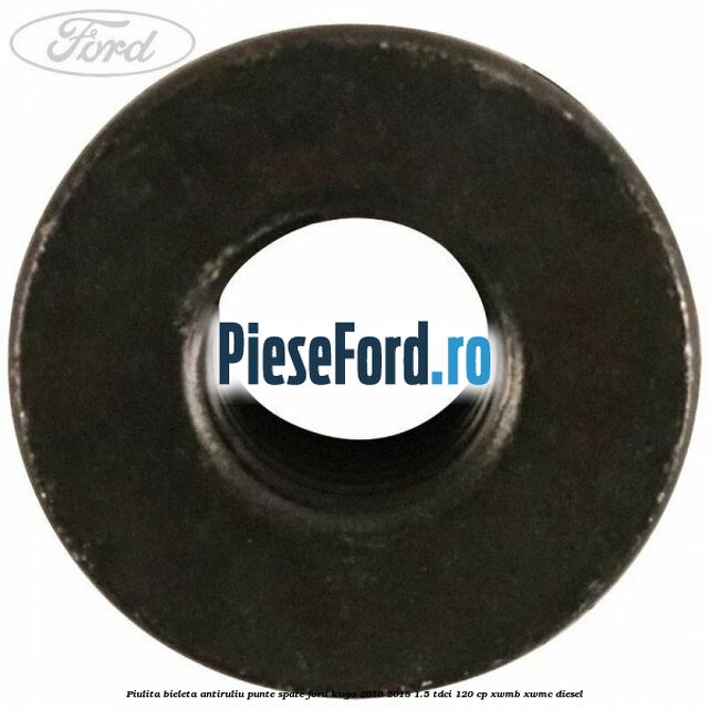 Piulita bieleta antiruliu, punte spate Ford Kuga 2016-2018 1.5 TDCi 120 cp XWMB, XWMC diesel