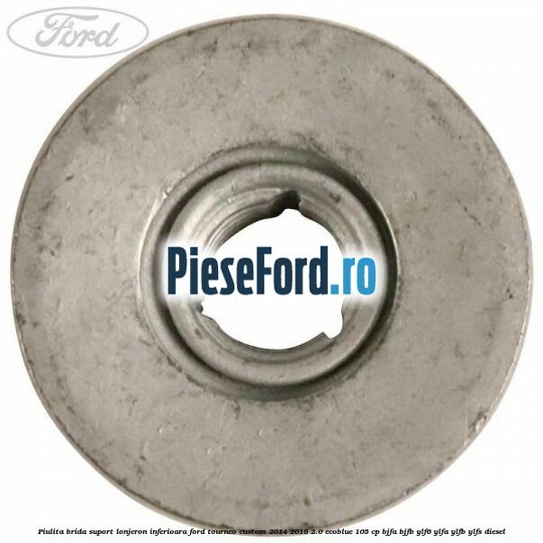 Piulita brida suport lonjeron inferioara Ford Tourneo Custom 2014-2018 2.0 EcoBlue 105 cp Piulita brida suport lonjeron inferioara Ford Tourneo Custom 2014-2018 2.0 EcoBlue 105 cp BJFA, BJFB, YLF6, YLFA, YLFB, YLFS diesel