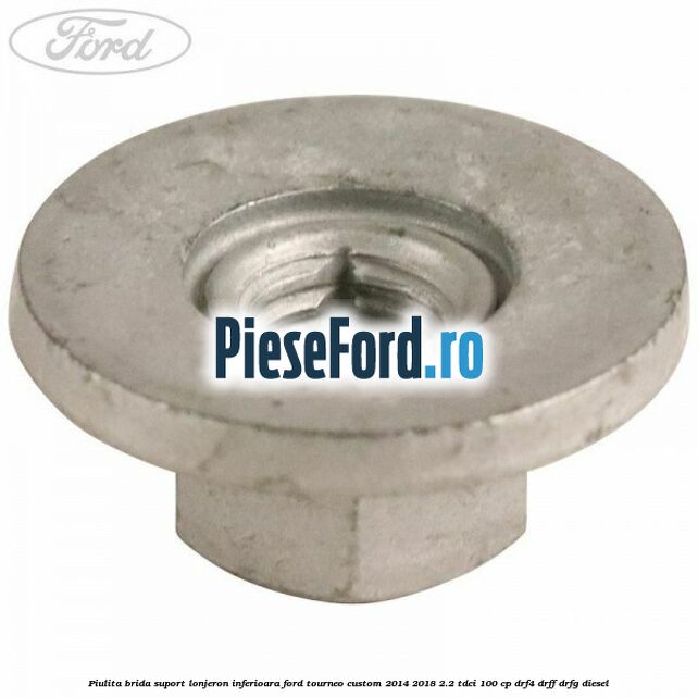 Piulita brida suport lonjeron inferioara Ford Tourneo Custom 2014-2018 2.2 TDCi 100 cp Piulita brida suport lonjeron inferioara Ford Tourneo Custom 2014-2018 2.2 TDCi 100 cp DRF4, DRFF, DRFG diesel