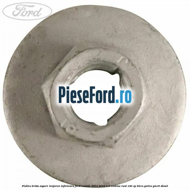 Piulita brida suport lonjeron inferioara Ford Transit 2014-2018 2.0 EcoBlue RWD 130 cp Piulita brida suport lonjeron inferioara Ford Transit 2014-2018 2.0 EcoBlue RWD 130 cp BKRA, YMHA, YMR6 diesel