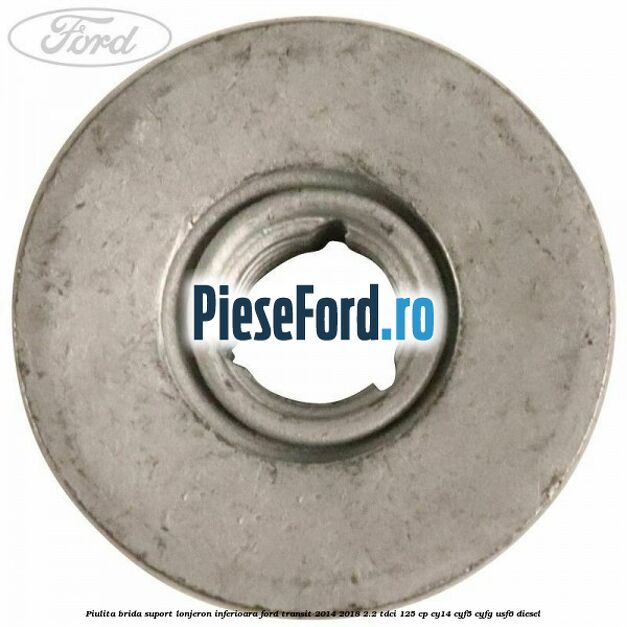 Piulita brida suport lonjeron inferioara Ford Transit 2014-2018 2.2 TDCi 125 cp CY14, CYF5, CYFG, USF6 diesel