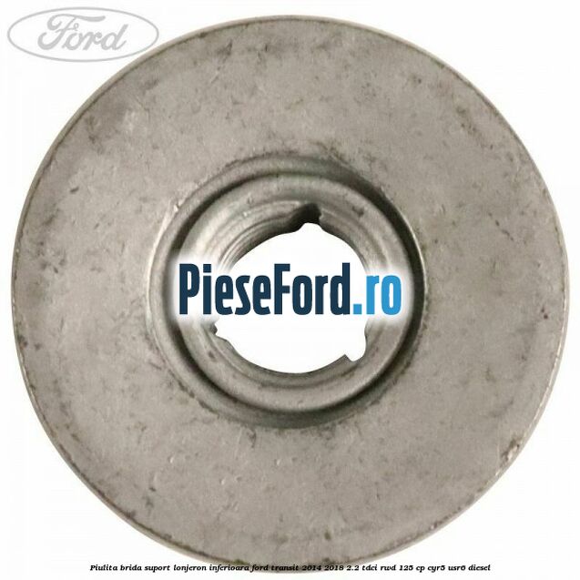 Piulita brida suport lonjeron inferioara Ford Transit 2014-2018 2.2 TDCi RWD 125 cp Piulita brida suport lonjeron inferioara Ford Transit 2014-2018 2.2 TDCi RWD 125 cp CYR5, USR6 diesel