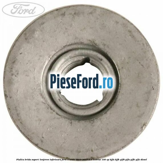 Piulita brida suport lonjeron inferioara Ford Transit 2019-2023 2.0 EcoBlue 105 cp BJFA, BJFB, YLF6, YLFA, YLFB, YLFS diesel