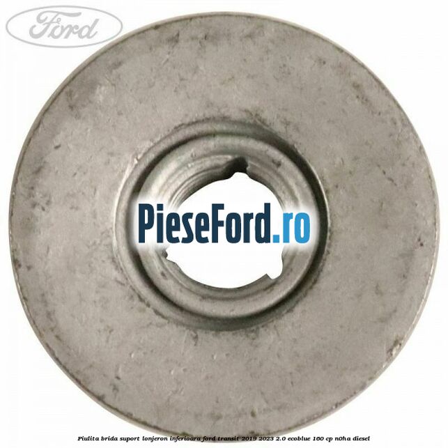 Piulita brida suport lonjeron inferioara Ford Transit 2019-2023 2.0 EcoBlue 160 cp N0HA diesel