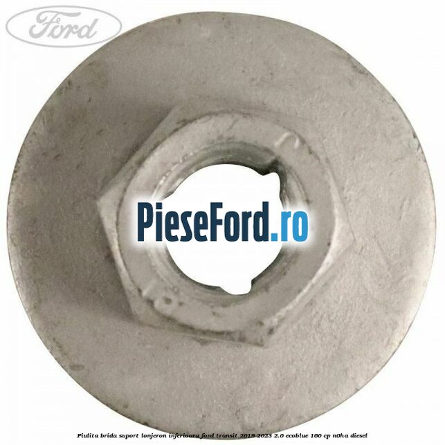 Piulita brida suport lonjeron inferioara Ford Transit 2019-2023 2.0 EcoBlue 160 cp N0HA diesel
