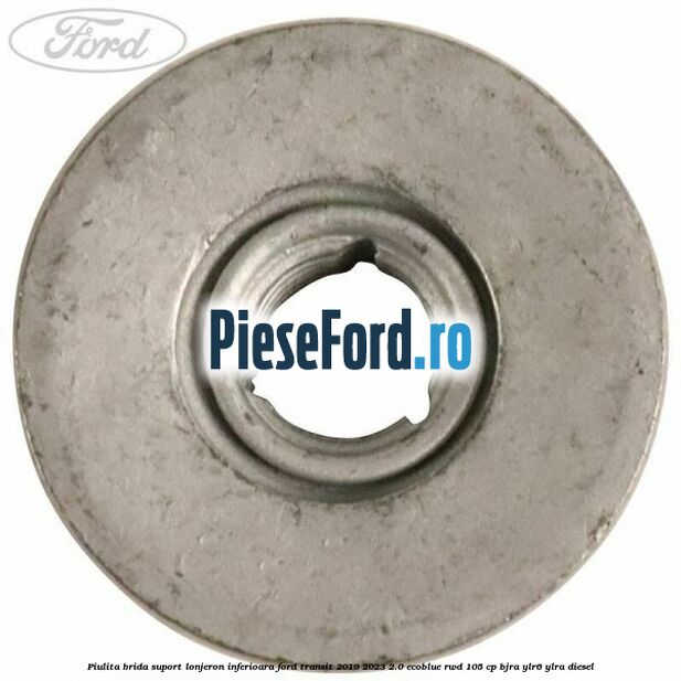Piulita brida suport lonjeron inferioara Ford Transit 2019-2023 2.0 EcoBlue RWD 105 cp BJRA, YLR6, YLRA diesel