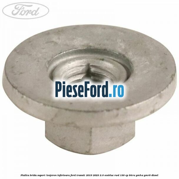 Piulita brida suport lonjeron inferioara Ford Transit 2019-2023 2.0 EcoBlue RWD 130 cp BKRA, YMHA, YMR6 diesel