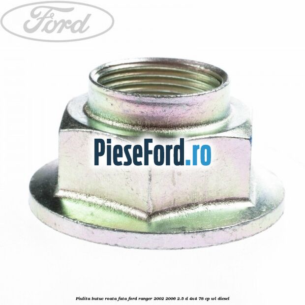 Piulita butuc roata fata Ford Ranger 2002-2006 2.5 D 4x4 78 cp Piulita butuc roata fata Ford Ranger 2002-2006 2.5 D 4x4 78 cp WL diesel