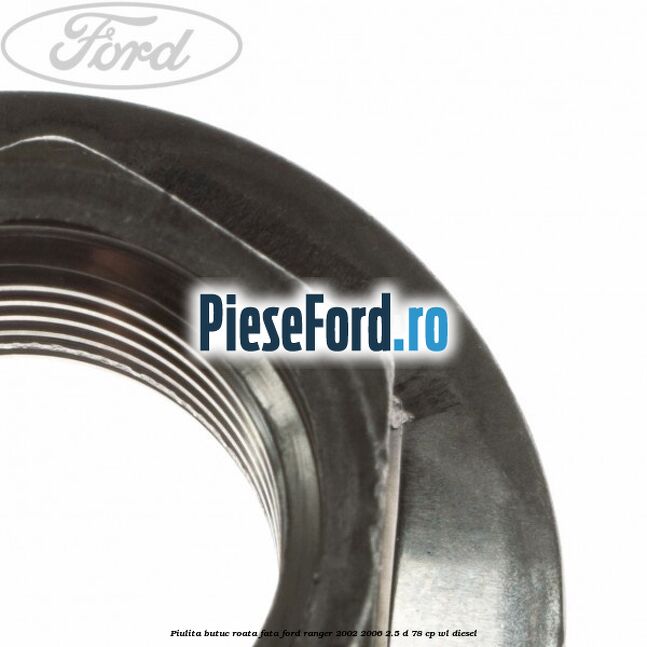 Piulita butuc roata fata Ford Ranger 2002-2006 2.5 D 78 cp WL diesel