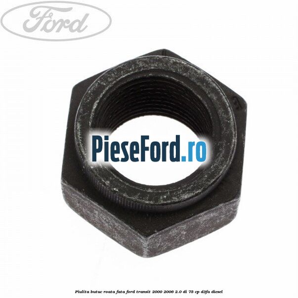 Piulita butuc roata fata Ford Transit 2000-2006 2.0 DI 75 cp Piulita butuc roata fata Ford Transit 2000-2006 2.0 DI 75 cp D3FA diesel