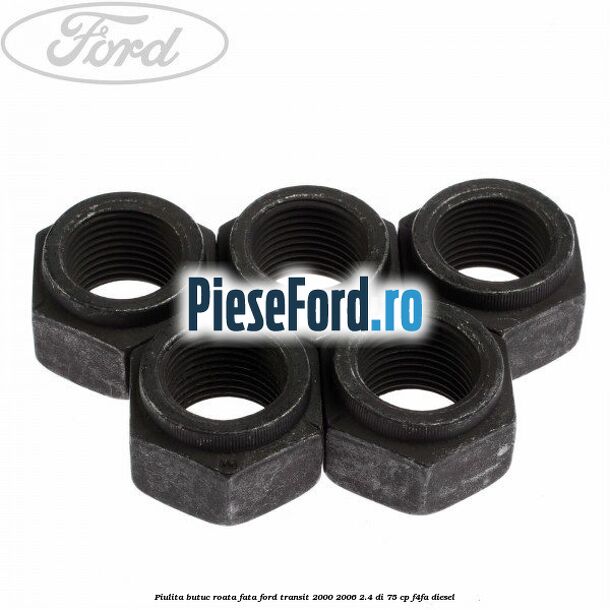 Piulita butuc roata fata Ford Transit 2000-2006 2.4 DI 75 cp Piulita butuc roata fata Ford Transit 2000-2006 2.4 DI 75 cp F4FA diesel