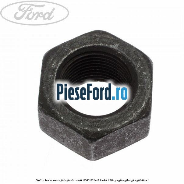 Piulita butuc roata fata Ford Transit 2006-2014 2.2 TDCi 125 cp CYFA, CYFB, CYFC, CYFD diesel