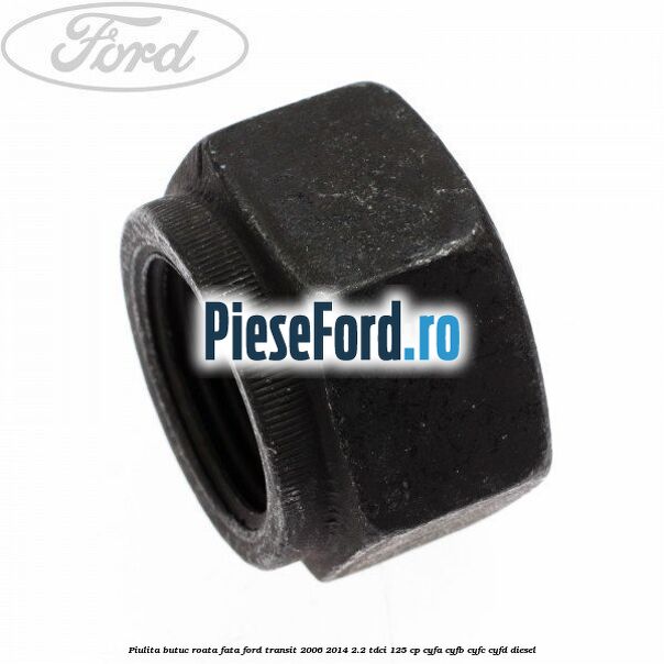 Piulita butuc roata fata Ford Transit 2006-2014 2.2 TDCi 125 cp CYFA, CYFB, CYFC, CYFD diesel