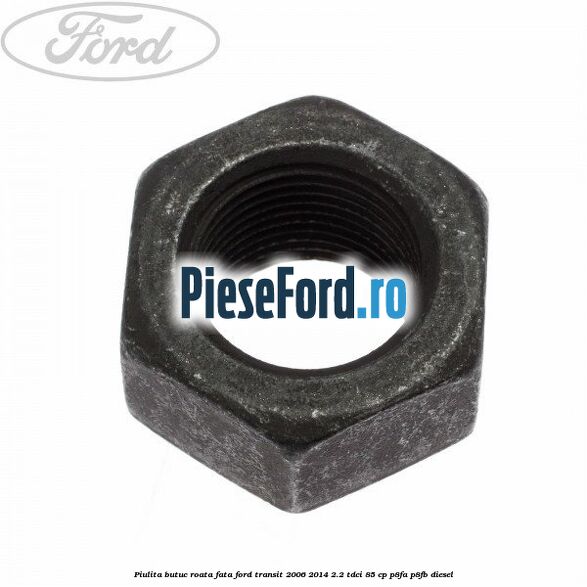Piulita butuc roata fata Ford Transit 2006-2014 2.2 TDCi 85 cp Piulita butuc roata fata Ford Transit 2006-2014 2.2 TDCi 85 cp P8FA, P8FB diesel