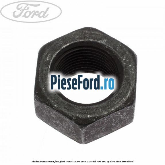 Piulita butuc roata fata Ford Transit 2006-2014 2.2 TDCi RWD 100 cp DRRA, DRRB, DRRC diesel