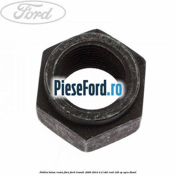 Piulita butuc roata fata Ford Transit 2006-2014 2.2 TDCi RWD 125 cp CYRA diesel