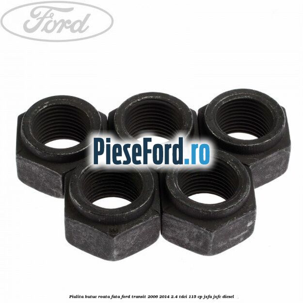 Piulita butuc roata fata Ford Transit 2006-2014 2.4 TDCi 115 cp JXFA, JXFC diesel