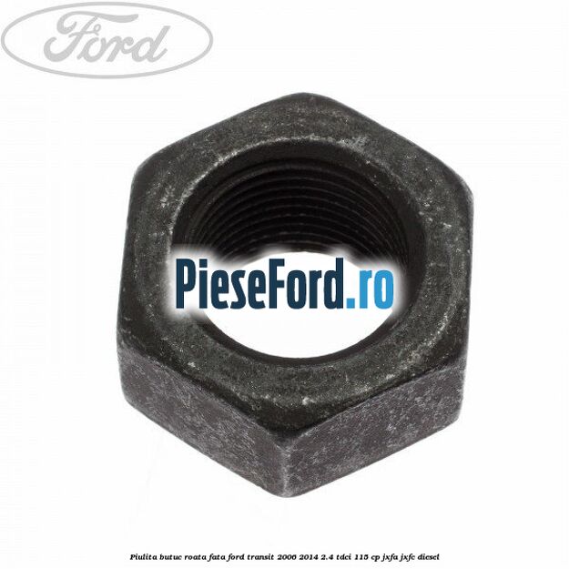 Piulita butuc roata fata Ford Transit 2006-2014 2.4 TDCi 115 cp JXFA, JXFC diesel