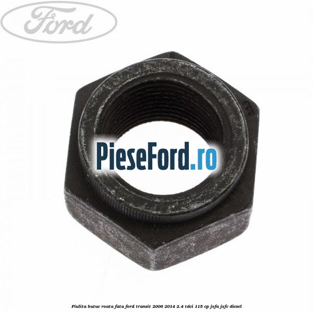 Piulita butuc roata fata Ford Transit 2006-2014 2.4 TDCi 115 cp JXFA, JXFC diesel