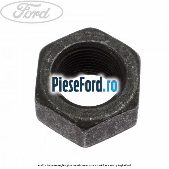 Piulita butuc roata fata Ford Transit 2006-2014 2.4 TDCi 4x4 140 cp Piulita butuc roata fata Ford Transit 2006-2014 2.4 TDCi 4x4 140 cp H9FB diesel