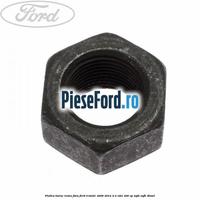 Piulita butuc roata fata Ford Transit 2006-2014 3.2 TDCi 200 cp SAFA, SAFB diesel