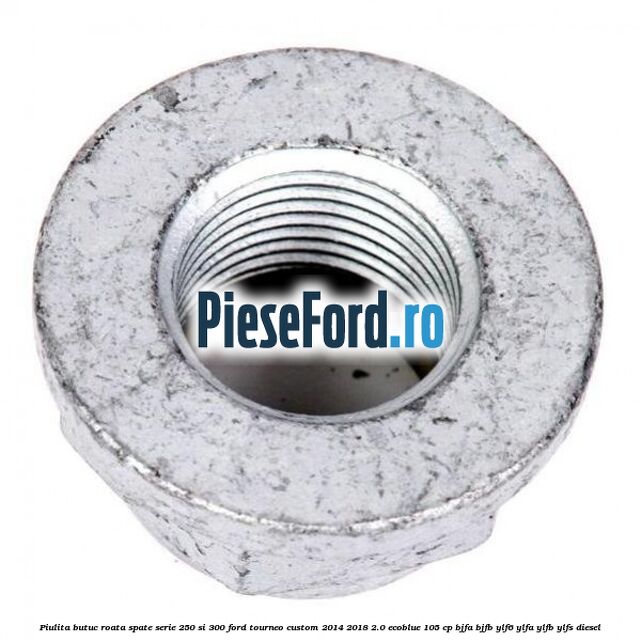 Piulita butuc roata spate serie 250 si 300 Ford Tourneo Custom 2014-2018 2.0 EcoBlue 105 cp BJFA, BJFB, YLF6, YLFA, YLFB, YLFS diesel