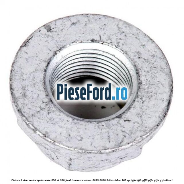 Piulita butuc roata spate serie 250 si 300 Ford Tourneo Custom 2019-2023 2.0 EcoBlue 105 cp Piulita butuc roata spate serie 250 si 300 Ford Tourneo Custom 2019-2023 2.0 EcoBlue 105 cp BJFA, BJFB, YLF6, YLFA, YLFB, YLFS diesel