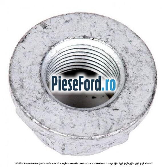 Piulita butuc roata spate serie 250 si 300 Ford Transit 2014-2018 2.0 EcoBlue 105 cp BJFA, BJFB, YLF6, YLFA, YLFB, YLFS diesel
